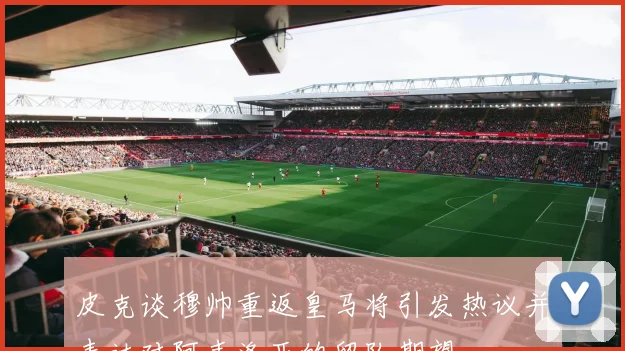 皮克谈穆帅重返皇马将引发热议并表达对阿韦洛亚的留队期望