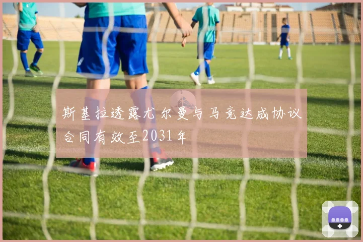 斯基拉透露尤尔曼与马竞达成协议合同有效至2031年