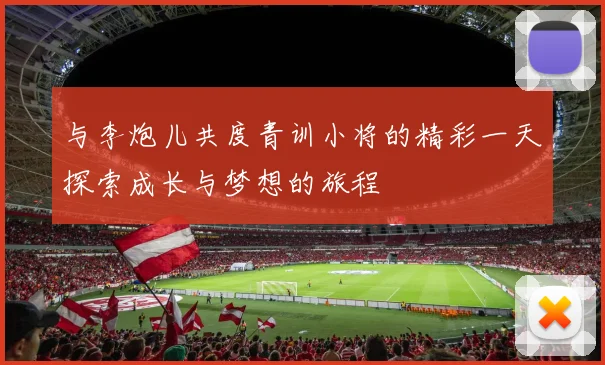 与李炮儿共度青训小将的精彩一天探索成长与梦想的旅程