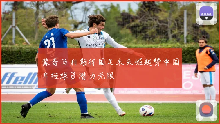 蒙哥马利期待国足未来崛起赞中国年轻球员潜力无限
