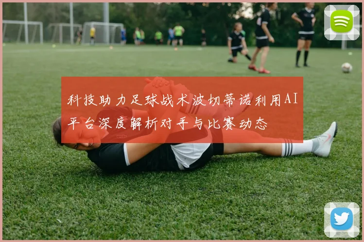科技助力足球战术波切蒂诺利用AI平台深度解析对手与比赛动态