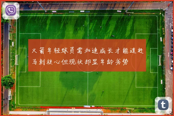火箭年轻球员需加速成长才能追赶马刺核心但现状却显年龄劣势